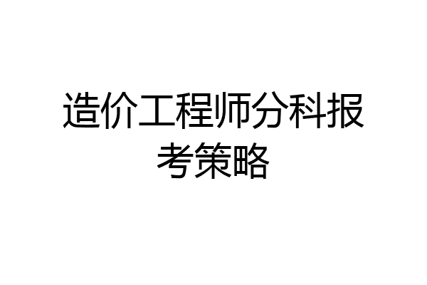 造价工程师分科报考策略