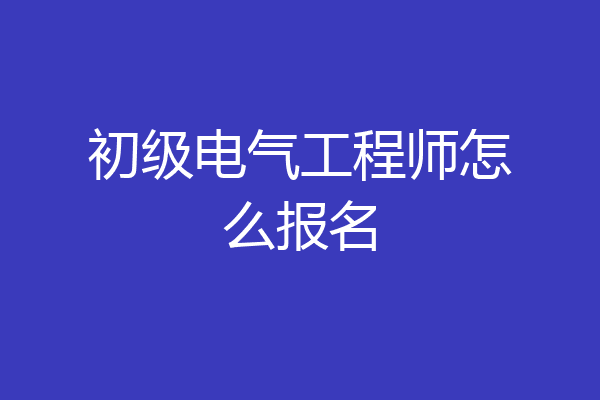 初级电气工程师怎么报名
