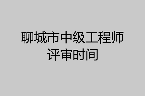 聊城市中级工程师评审时间