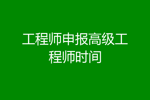 工程师申报高级工程师时间