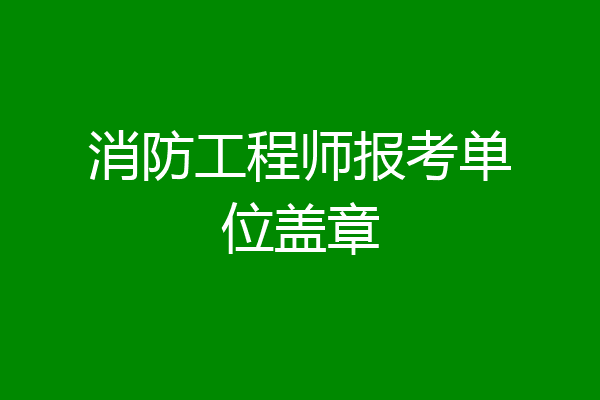 消防工程师报考单位盖章