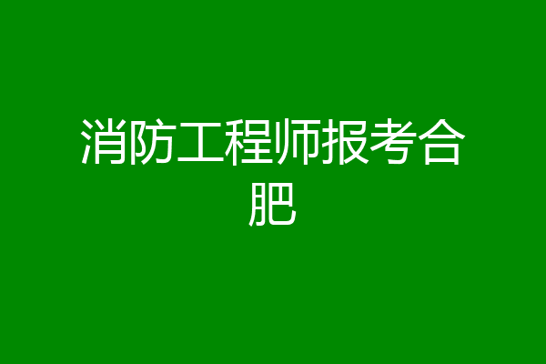 消防工程师报考合肥