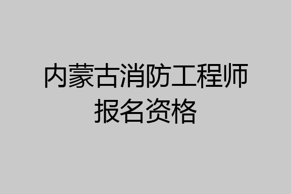 内蒙古消防工程师报名资格