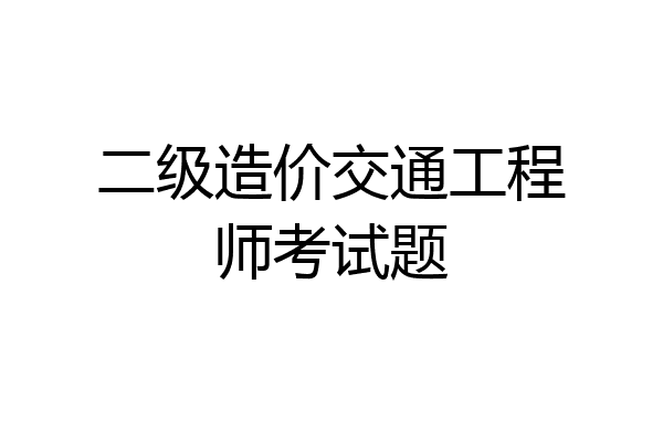 二级造价交通工程师考试题