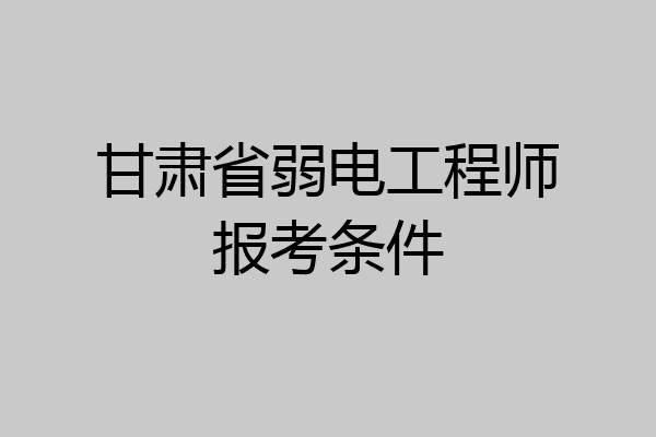 甘肃省弱电工程师报考条件