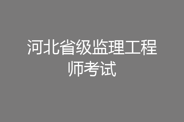 河北省级监理工程师考试