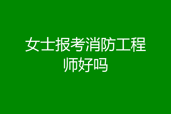女士报考消防工程师好吗