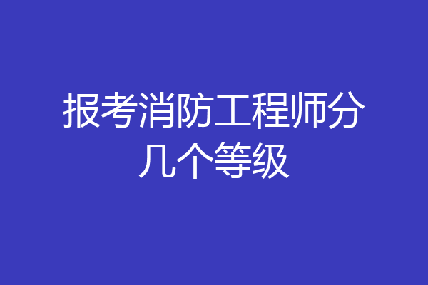 报考消防工程师分几个等级