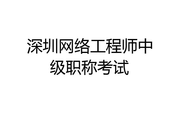 深圳网络工程师中级职称考试