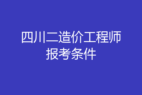 四川二造价工程师报考条件