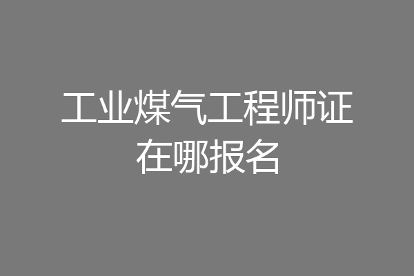 工业煤气工程师证在哪报名