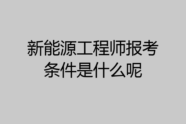 新能源工程师报考条件是什么呢