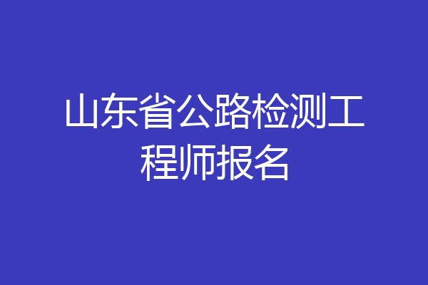 山东省公路检测工程师报名
