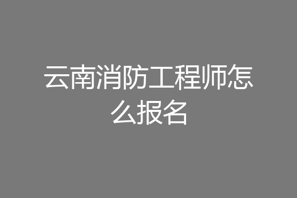 云南消防工程师怎么报名