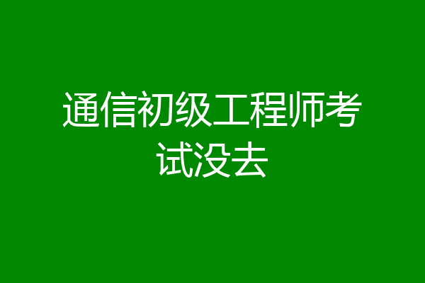 通信初级工程师考试没去