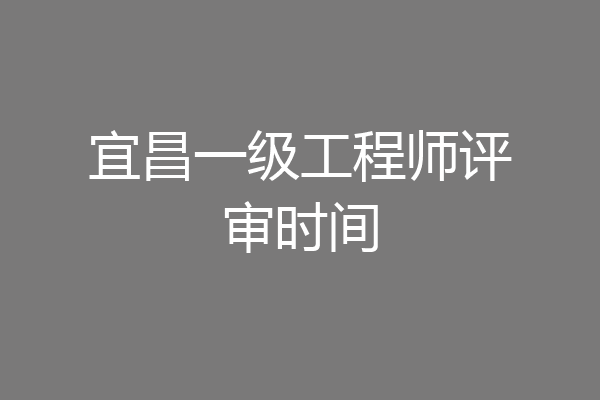 宜昌一级工程师评审时间