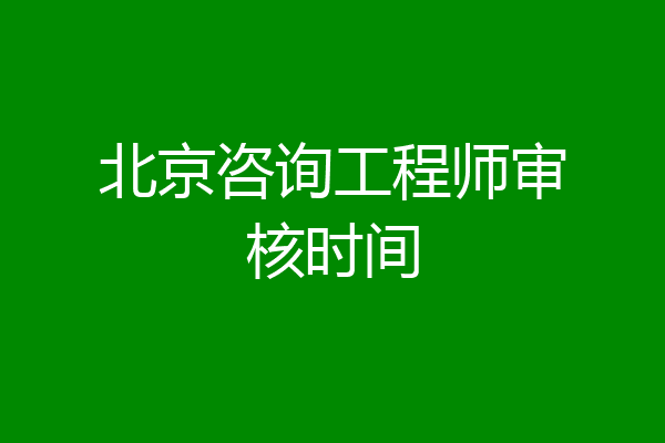 北京咨询工程师审核时间