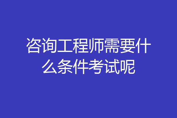 咨询工程师需要什么条件考试呢