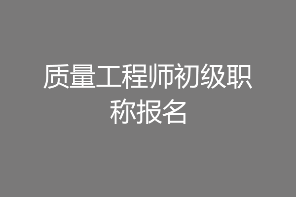 质量工程师初级职称报名