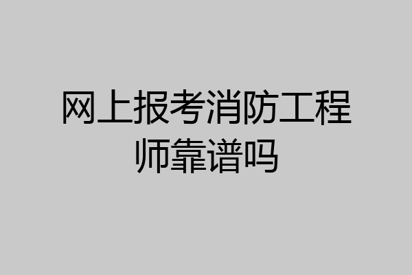 网上报考消防工程师靠谱吗