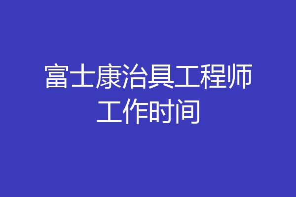富士康治具工程师工作时间