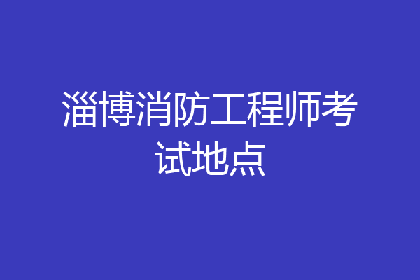 淄博消防工程师考试地点