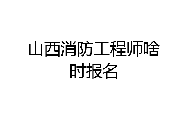 山西消防工程师啥时报名