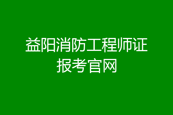 益阳消防工程师证报考官网