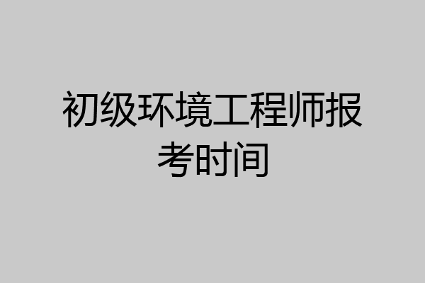 初级环境工程师报考时间