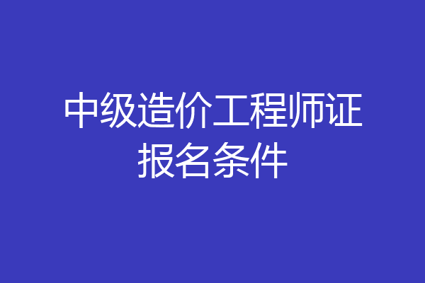中级造价工程师证报名条件