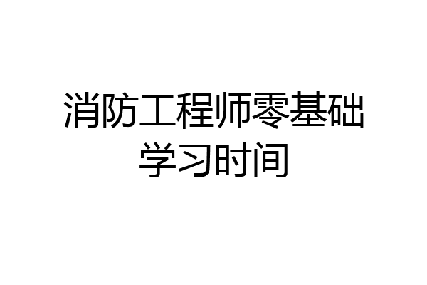 消防工程师零基础学习时间