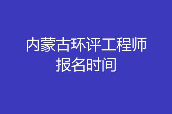 内蒙古环评工程师报名时间