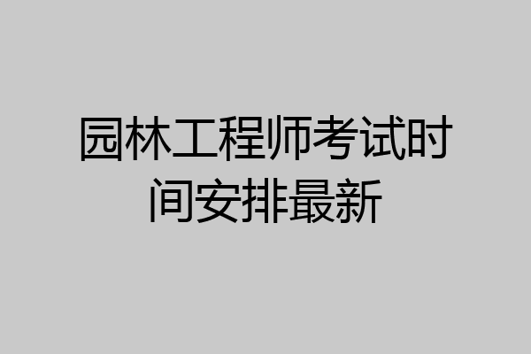 园林工程师考试时间安排最新
