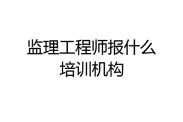 监理工程师报什么培训机构