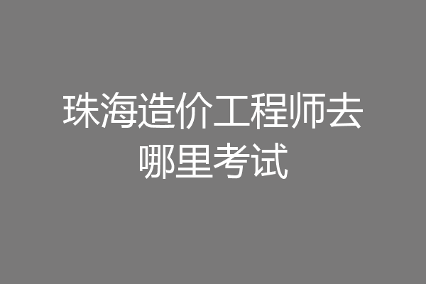 珠海造价工程师去哪里考试