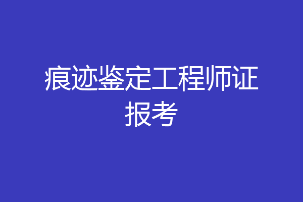 痕迹鉴定工程师证报考