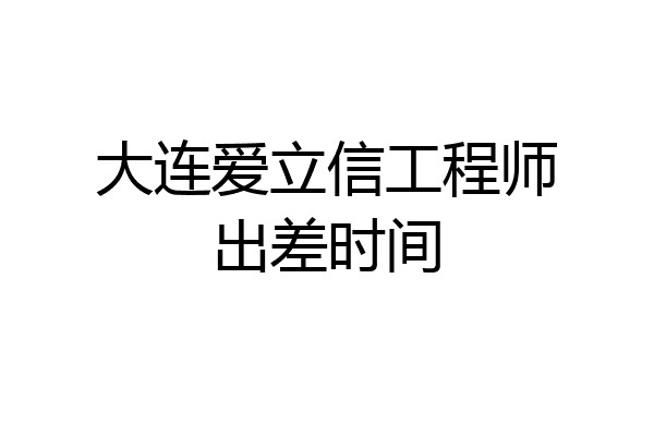 大连爱立信工程师出差时间