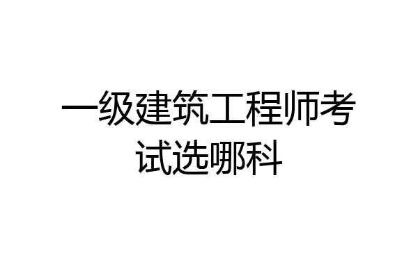 一级建筑工程师考试选哪科