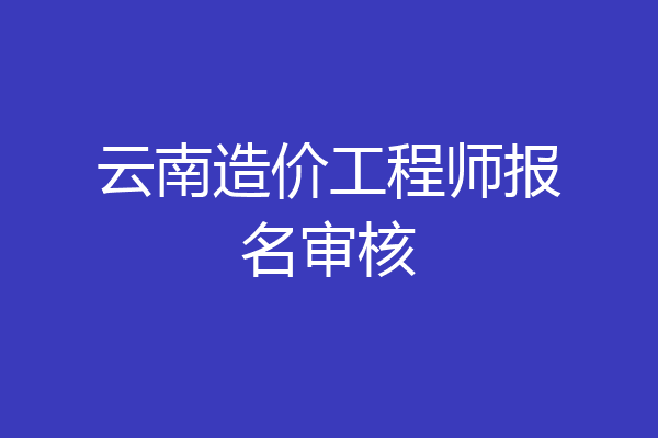 云南造价工程师报名审核