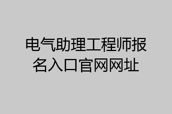 电气助理工程师报名入口官网网址