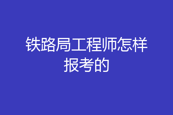 铁路局工程师怎样报考的