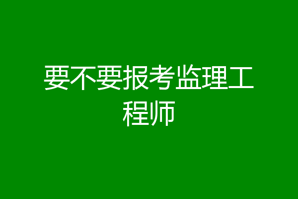 要不要报考监理工程师