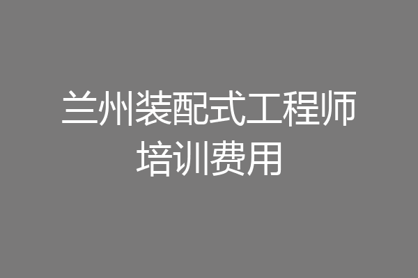 兰州装配式工程师培训费用