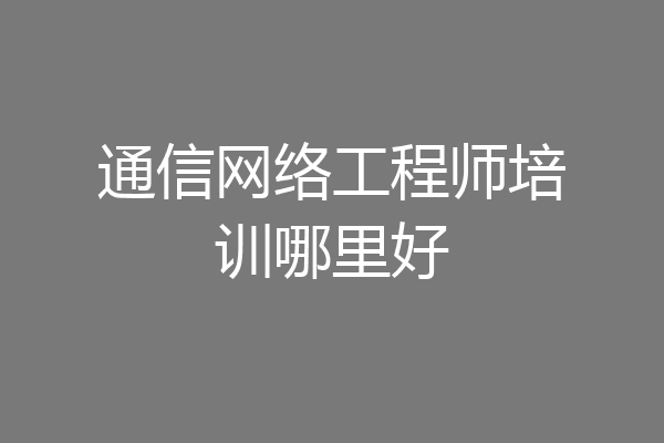 通信网络工程师培训哪里好
