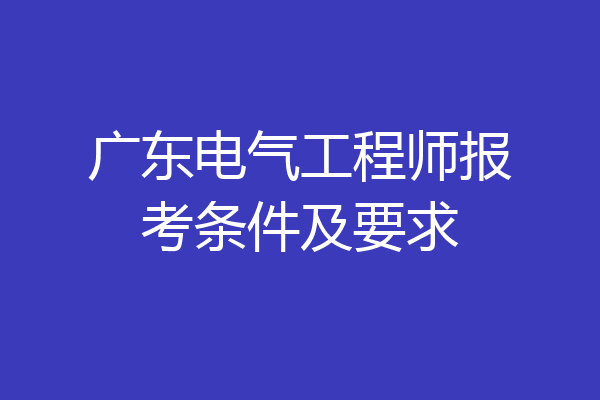 广东电气工程师报考条件及要求