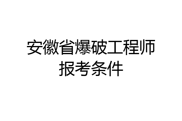 安徽省爆破工程师报考条件