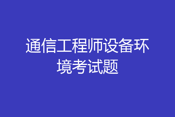 通信工程师设备环境考试题