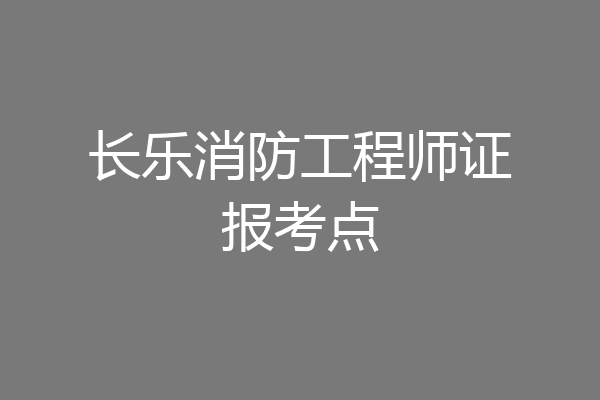 长乐消防工程师证报考点