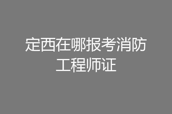 定西在哪报考消防工程师证