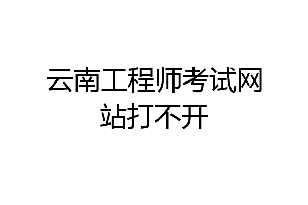 云南工程师考试网站打不开